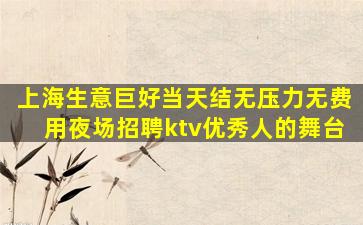 上海生意巨好当天结无压力无费用夜场招聘ktv优秀人的舞台