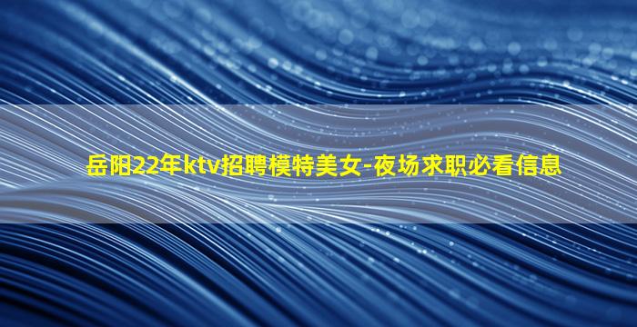 岳阳22年ktv招聘模特美女-夜场求职必看信息