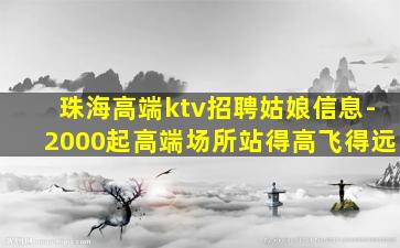 珠海高端ktv招聘姑娘信息-2000起高端场所站得高飞得远